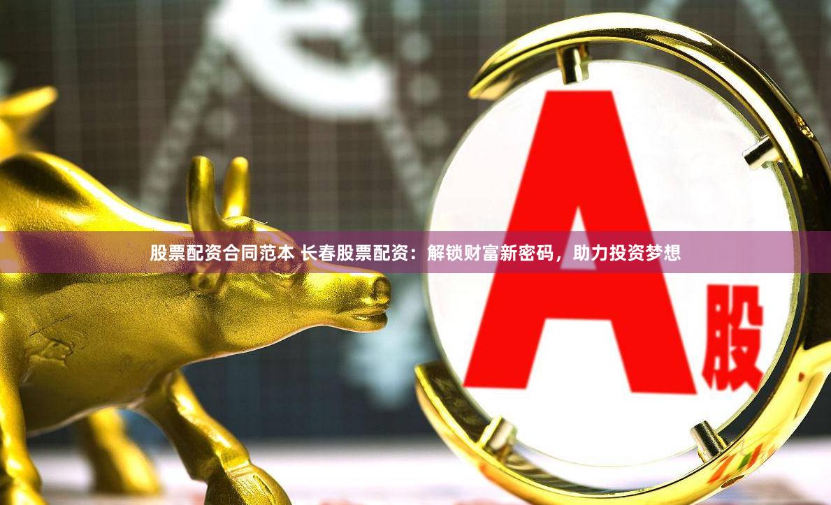 股票配资合同范本 长春股票配资：解锁财富新密码，助力投资梦想
