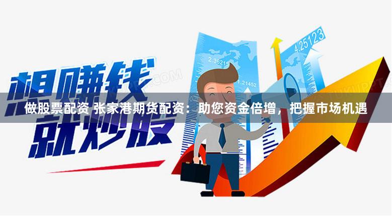 做股票配资 张家港期货配资：助您资金倍增，把握市场机遇