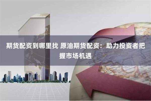 期货配资到哪里找 原油期货配资：助力投资者把握市场机遇