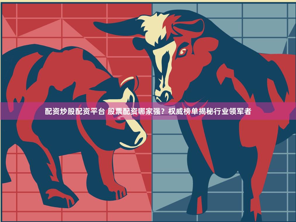 配资炒股配资平台 股票配资哪家强？权威榜单揭秘行业领军者