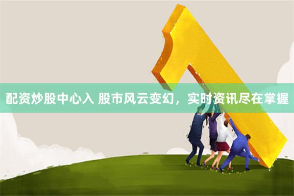 配资炒股中心入 股市风云变幻，实时资讯尽在掌握