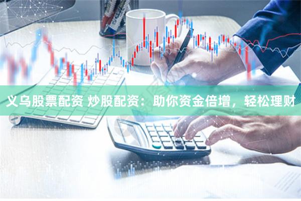 义乌股票配资 炒股配资：助你资金倍增，轻松理财