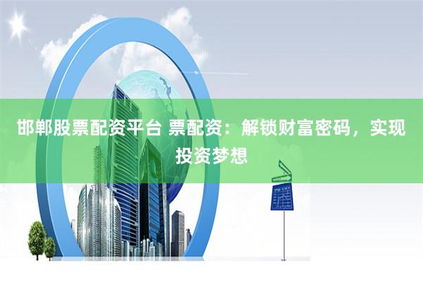 邯郸股票配资平台 票配资：解锁财富密码，实现投资梦想