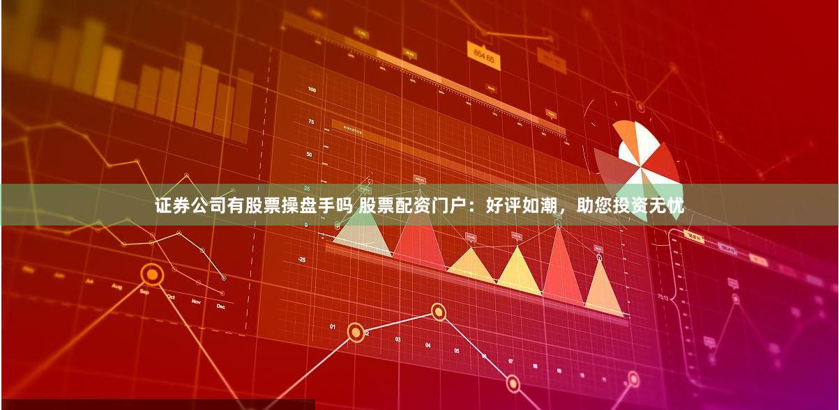 证券公司有股票操盘手吗 股票配资门户：好评如潮，助您投资无忧