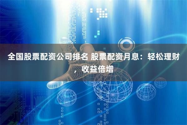 全国股票配资公司排名 股票配资月息：轻松理财，收益倍增
