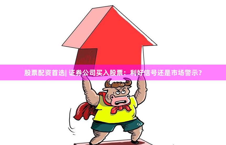 股票配资首选| 证券公司买入股票：利好信号还是市场警示？