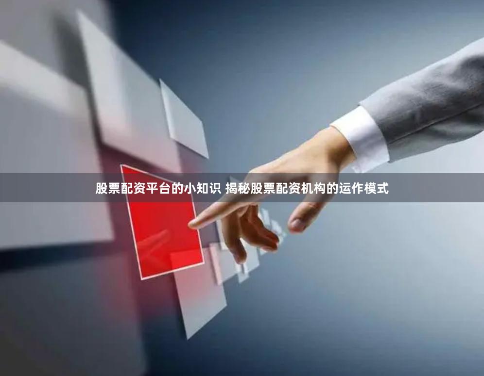 股票配资平台的小知识 揭秘股票配资机构的运作模式