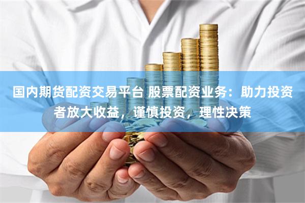 国内期货配资交易平台 股票配资业务：助力投资者放大收益，谨慎投资，理性决策