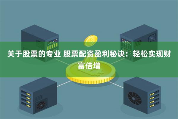 关于股票的专业 股票配资盈利秘诀：轻松实现财富倍增