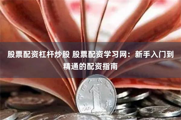 股票配资杠杆炒股 股票配资学习网：新手入门到精通的配资指南