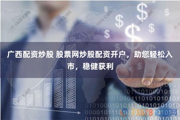 广西配资炒股 股票网炒股配资开户，助您轻松入市，稳健获利