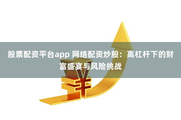 股票配资平台app 网络配资炒股：高杠杆下的财富盛宴与风险挑战