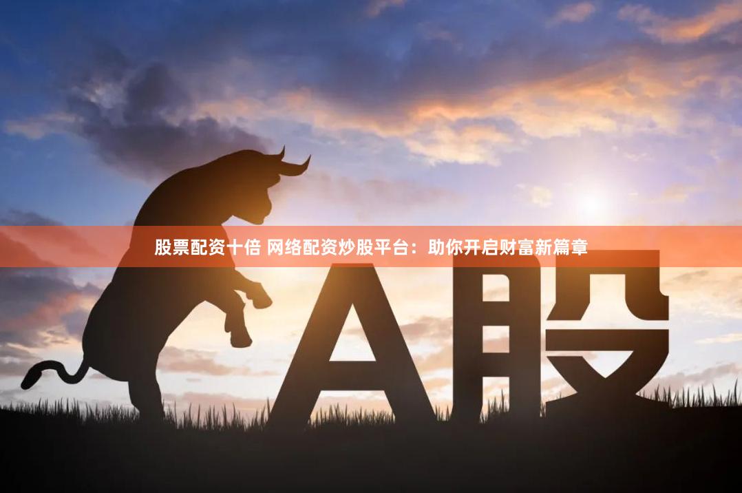 股票配资十倍 网络配资炒股平台：助你开启财富新篇章