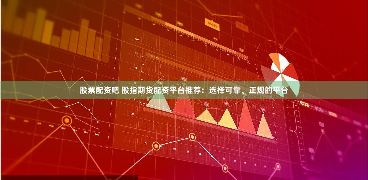 股票配资吧 股指期货配资平台推荐：选择可靠、正规的平台