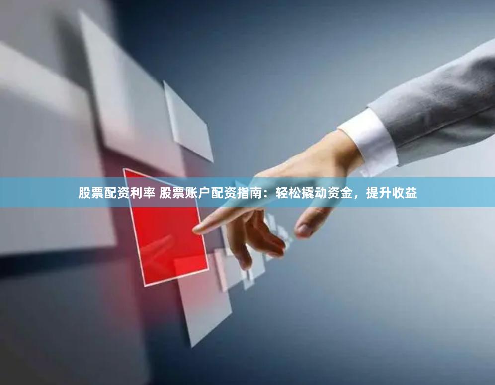 股票配资利率 股票账户配资指南：轻松撬动资金，提升收益