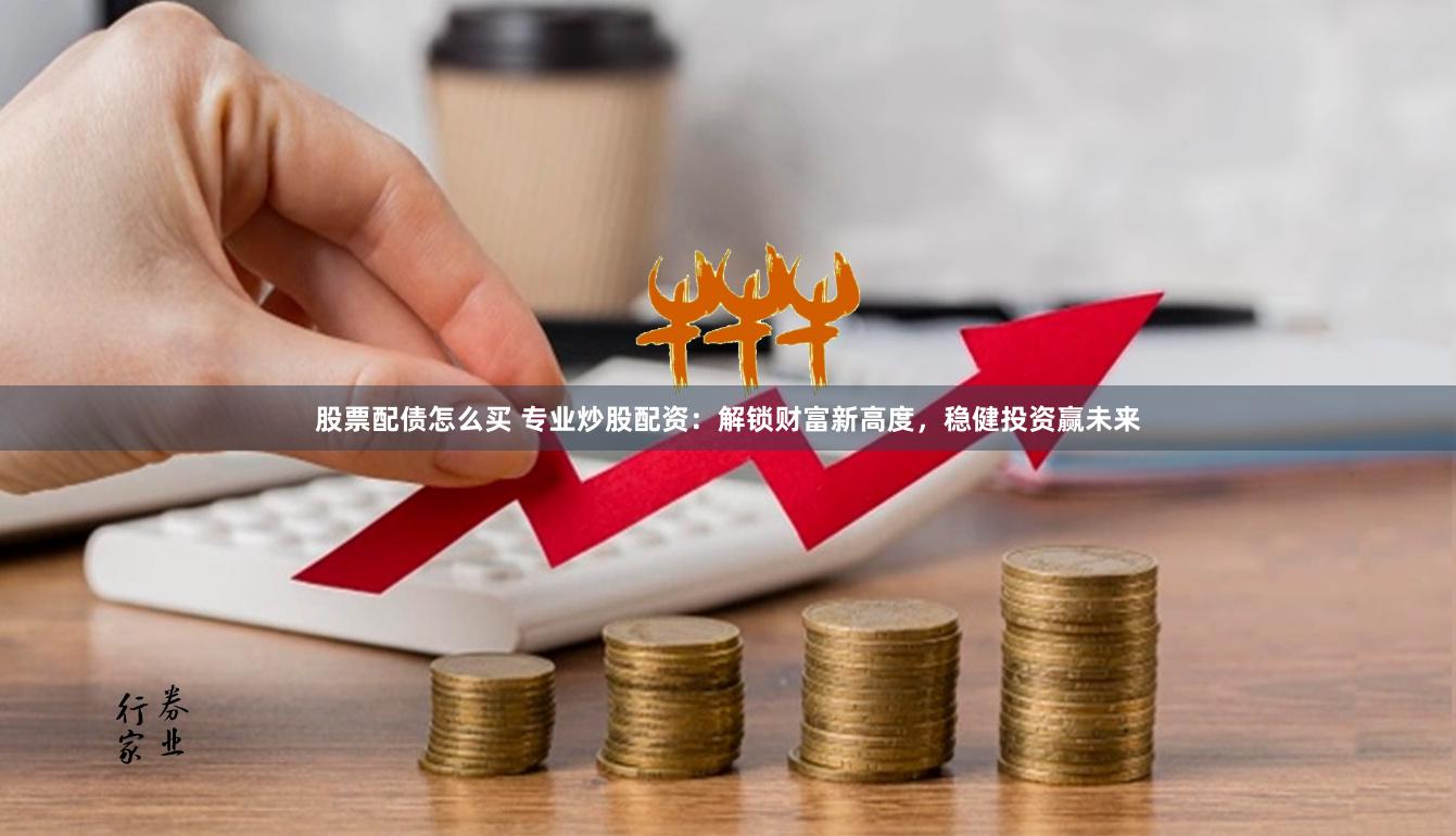 股票配债怎么买 专业炒股配资：解锁财富新高度，稳健投资赢未来