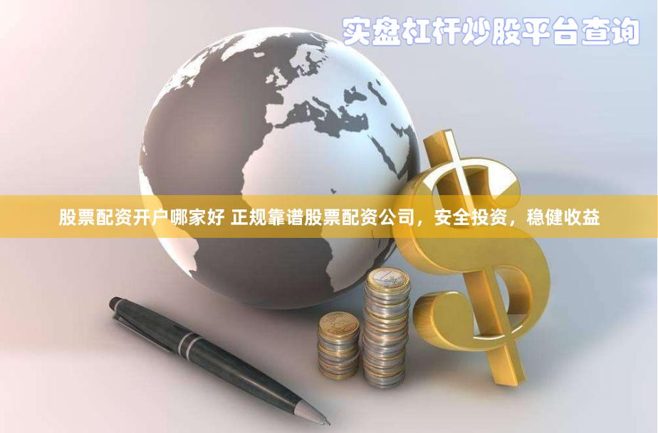 股票配资开户哪家好 正规靠谱股票配资公司，安全投资，稳健收益