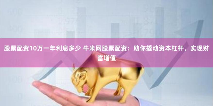 股票配资10万一年利息多少 牛米网股票配资：助你撬动资本杠杆，实现财富增值