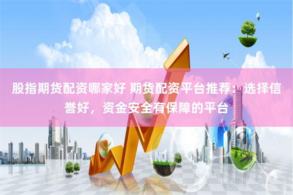 股指期货配资哪家好 期货配资平台推荐：选择信誉好，资金安全有保障的平台