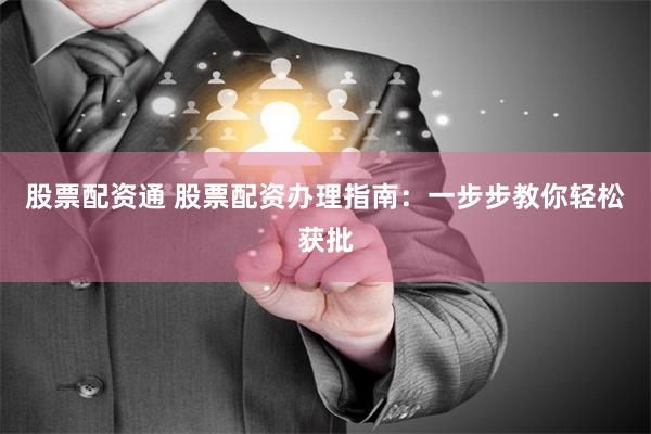 股票配资通 股票配资办理指南：一步步教你轻松获批