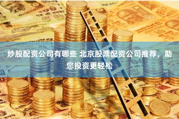 炒股配资公司有哪些 北京股票配资公司推荐，助您投资更轻松
