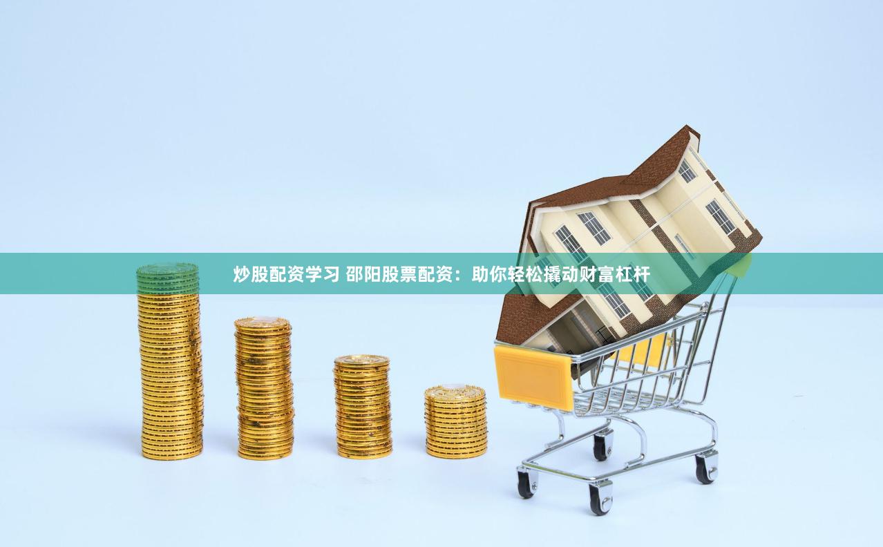 炒股配资学习 邵阳股票配资：助你轻松撬动财富杠杆