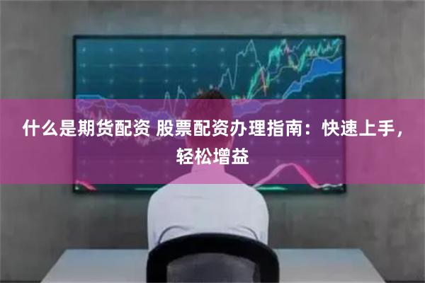 什么是期货配资 股票配资办理指南：快速上手，轻松增益