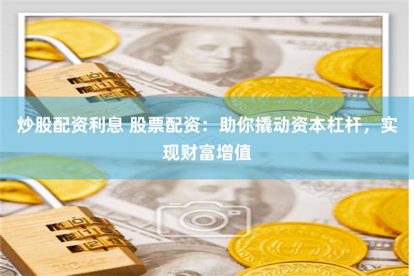 炒股配资利息 股票配资：助你撬动资本杠杆，实现财富增值