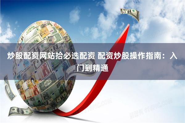炒股配资网站拾必选配资 配资炒股操作指南：入门到精通