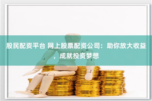 股民配资平台 网上股票配资公司：助你放大收益，成就投资梦想