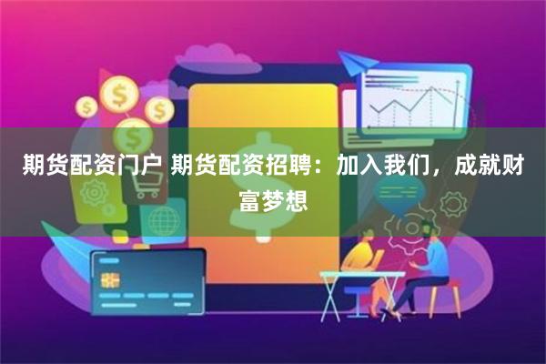 期货配资门户 期货配资招聘：加入我们，成就财富梦想
