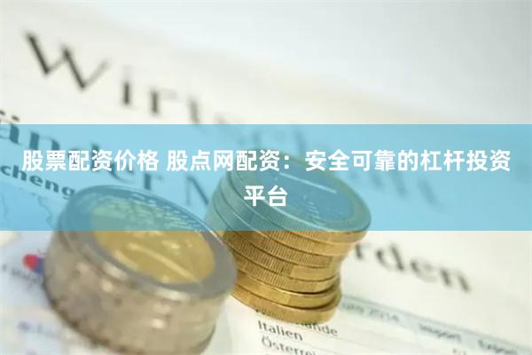股票配资价格 股点网配资：安全可靠的杠杆投资平台