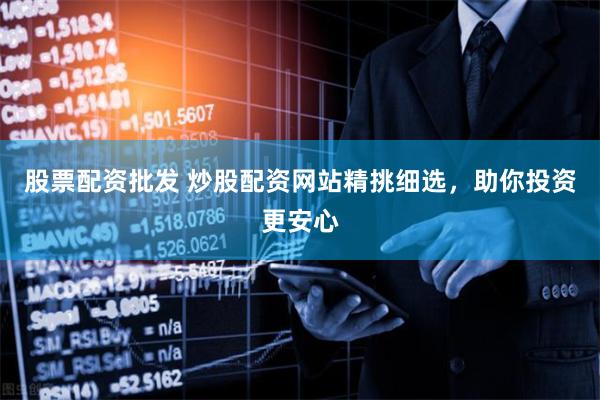 股票配资批发 炒股配资网站精挑细选，助你投资更安心