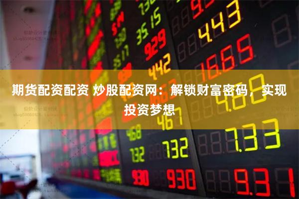 期货配资配资 炒股配资网：解锁财富密码，实现投资梦想