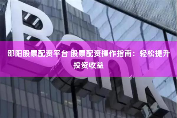 邵阳股票配资平台 股票配资操作指南：轻松提升投资收益