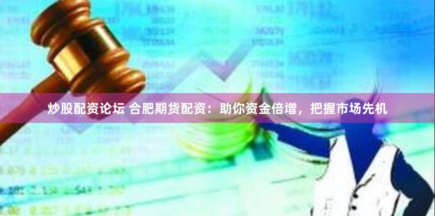 炒股配资论坛 合肥期货配资：助你资金倍增，把握市场先机
