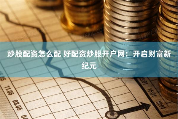 炒股配资怎么配 好配资炒股开户网：开启财富新纪元