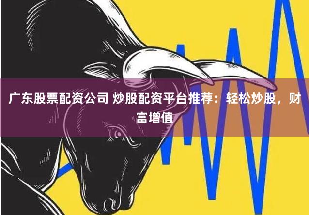 广东股票配资公司 炒股配资平台推荐：轻松炒股，财富增值