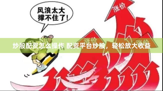 炒股配资怎么操作 配资平台炒股，轻松放大收益