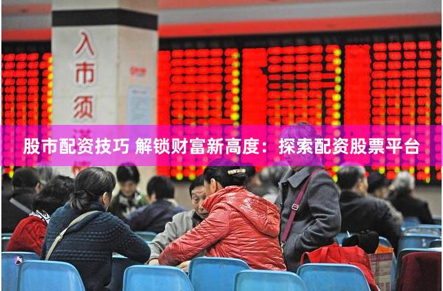 股市配资技巧 解锁财富新高度：探索配资股票平台