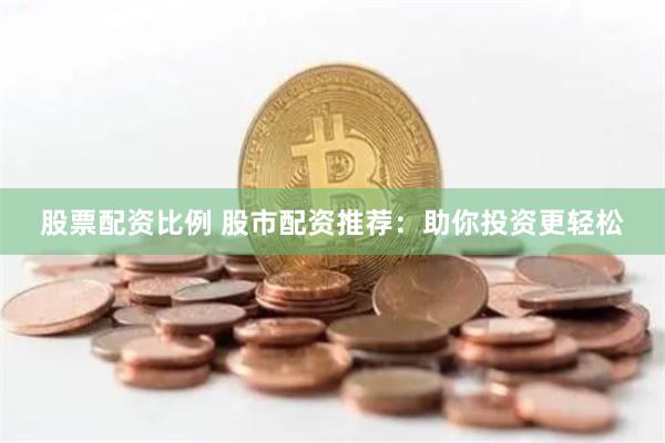 股票配资比例 股市配资推荐：助你投资更轻松