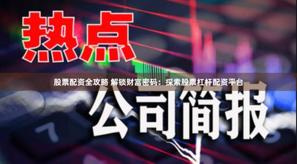 股票配资全攻略 解锁财富密码：探索股票杠杆配资平台