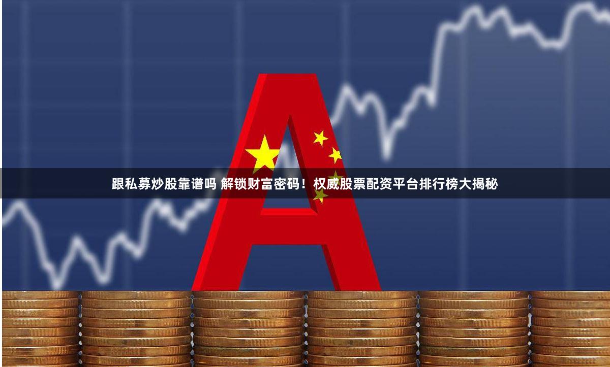 跟私募炒股靠谱吗 解锁财富密码！权威股票配资平台排行榜大揭秘
