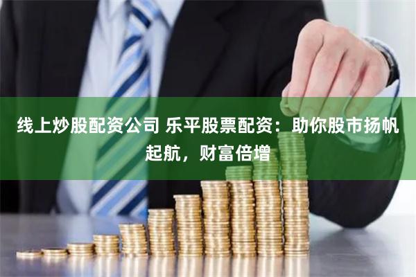 线上炒股配资公司 乐平股票配资：助你股市扬帆起航，财富倍增