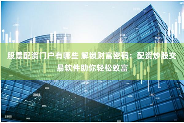 股票配资门户有哪些 解锁财富密码：配资炒股交易软件助你轻松致富