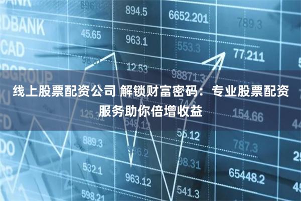 线上股票配资公司 解锁财富密码：专业股票配资服务助你倍增收益
