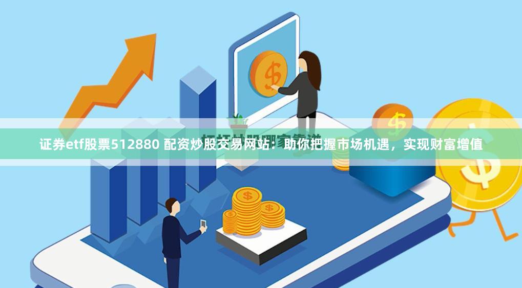 证券etf股票512880 配资炒股交易网站：助你把握市场机遇，实现财富增值