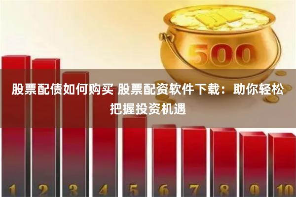股票配债如何购买 股票配资软件下载：助你轻松把握投资机遇