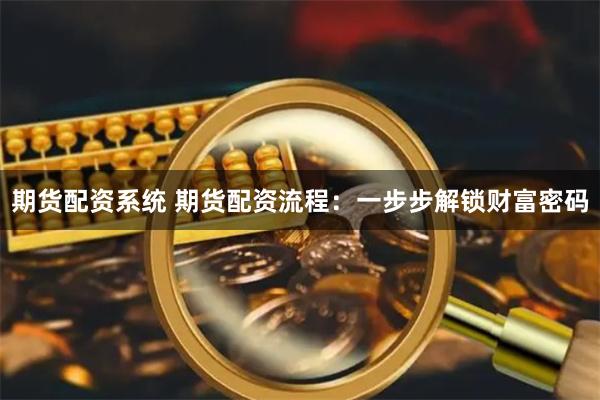 期货配资系统 期货配资流程：一步步解锁财富密码