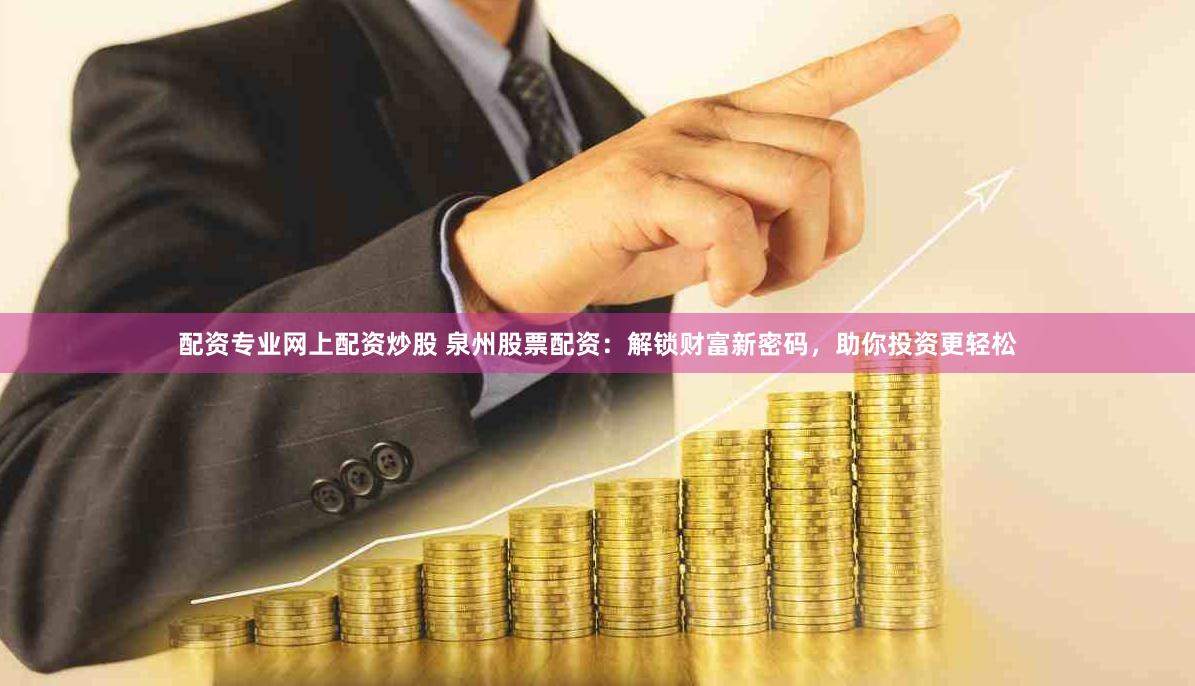 配资专业网上配资炒股 泉州股票配资：解锁财富新密码，助你投资更轻松